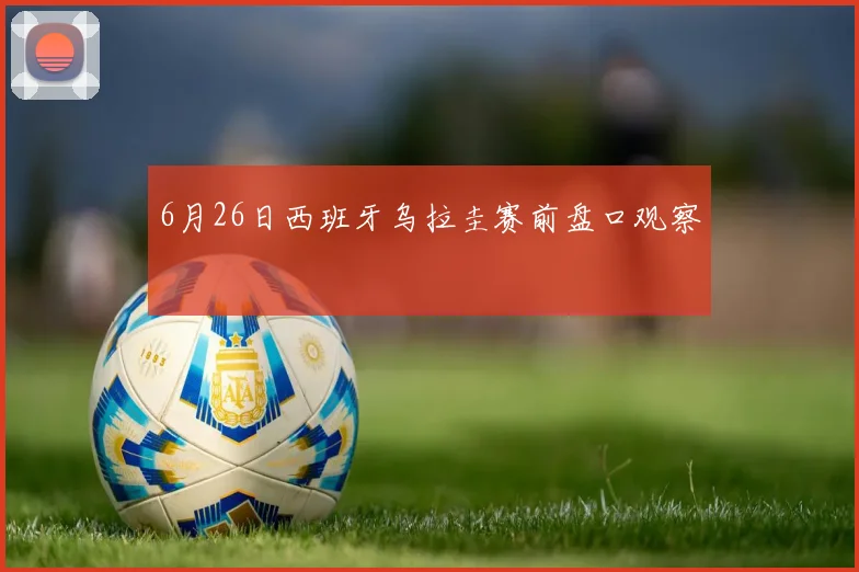 6月26日西班牙乌拉圭赛前盘口观察