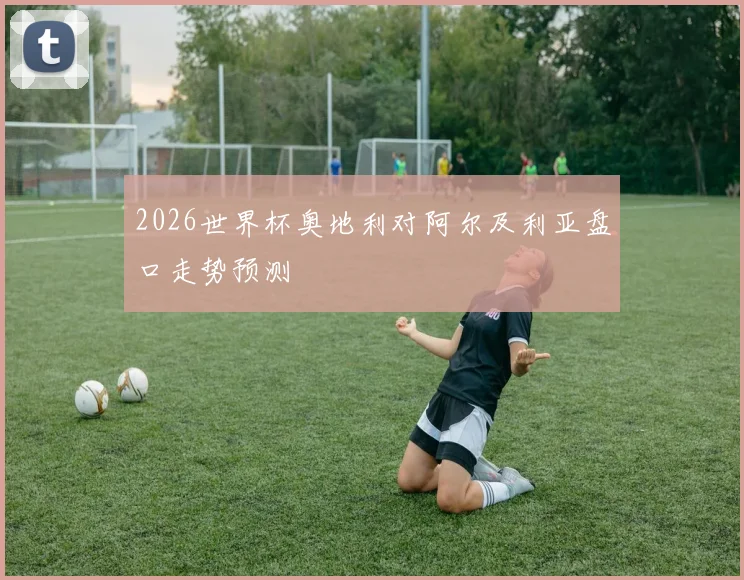 2026世界杯奥地利对阿尔及利亚盘口走势预测