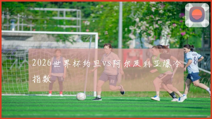 2026世界杯约旦vs阿尔及利亚爆冷指数