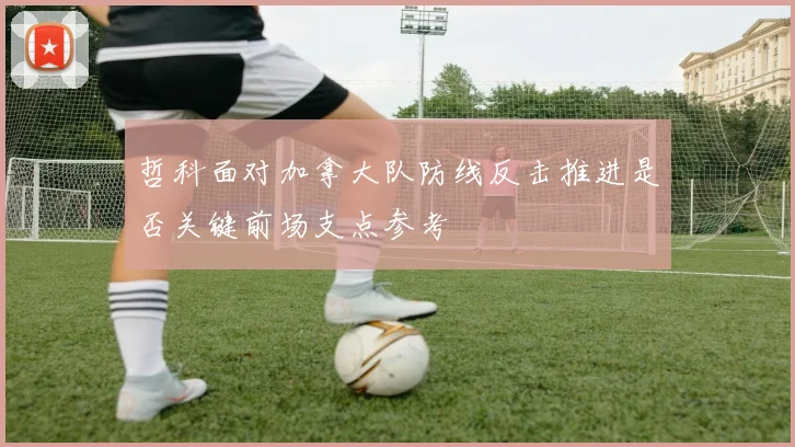哲科面对加拿大队防线反击推进是否关键前场支点参考