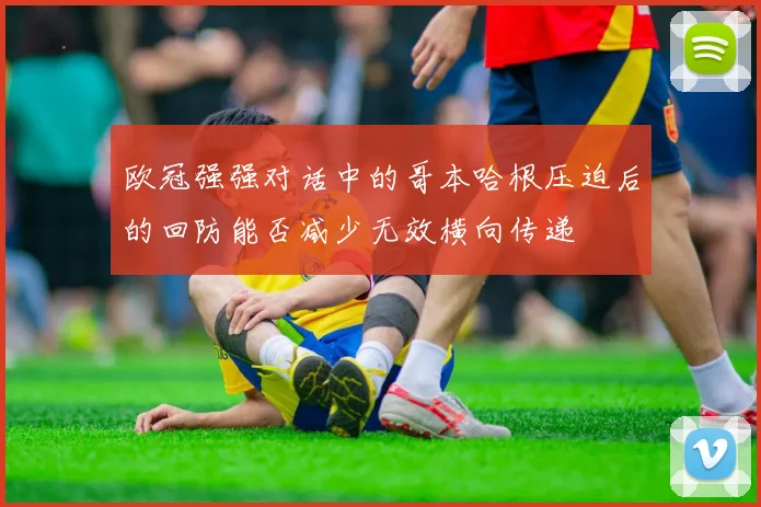 欧冠强强对话中的哥本哈根压迫后的回防能否减少无效横向传递