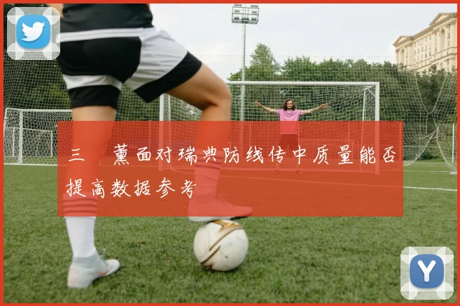 三笘薰面对瑞典防线传中质量能否提高数据参考