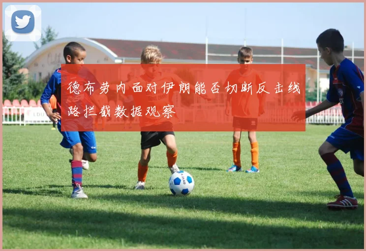 德布劳内面对伊朗能否切断反击线路拦截数据观察