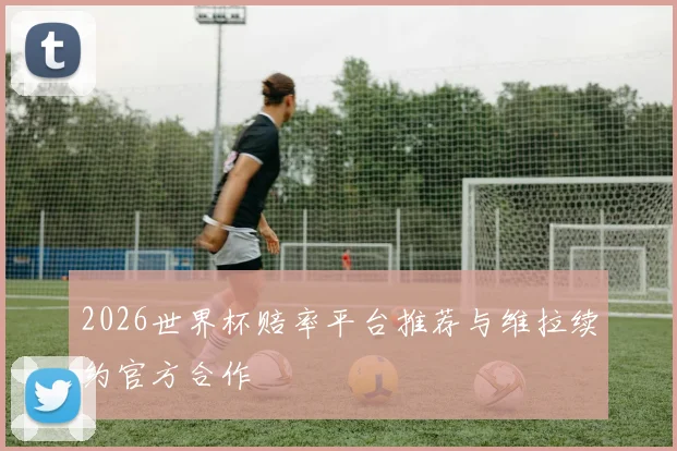 2026世界杯赔率平台推荐与维拉续约官方合作