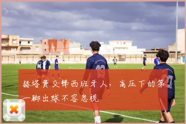 赫塔费交锋西班牙人，高压下的第一脚出球不容忽视