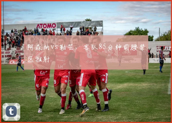 阿森纳vs勒芒，客队85分钟前腰禁区推射