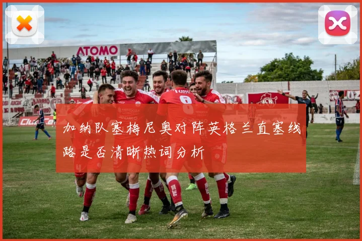 加纳队塞梅尼奥对阵英格兰直塞线路是否清晰热词分析