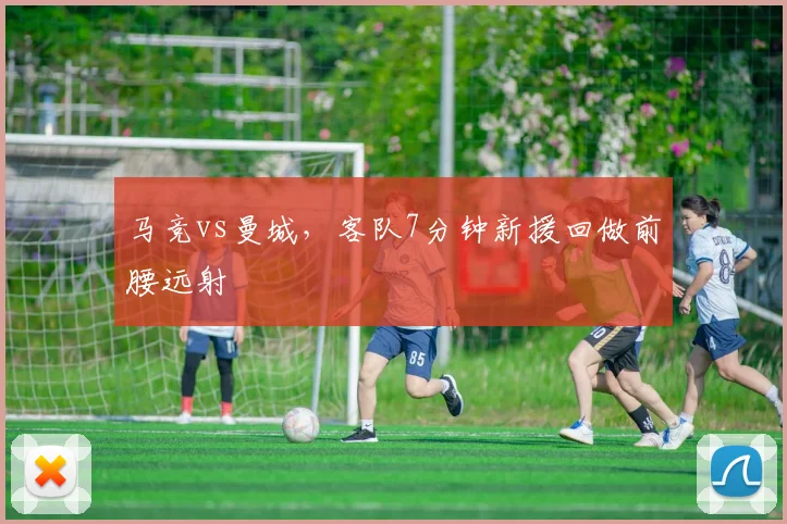 马竞vs曼城，客队7分钟新援回做前腰远射