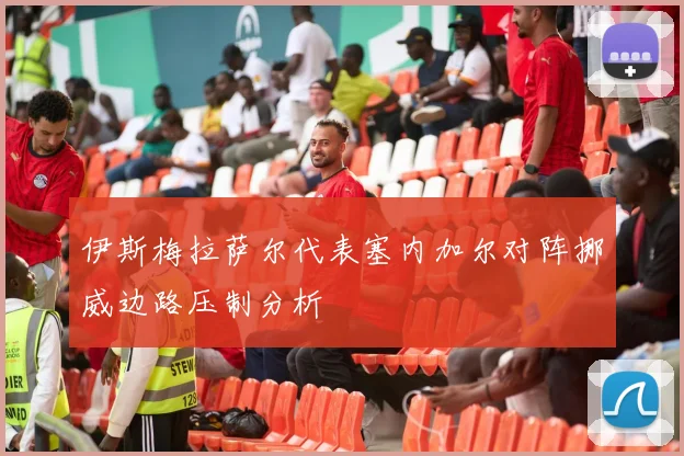 伊斯梅拉萨尔代表塞内加尔对阵挪威边路压制分析