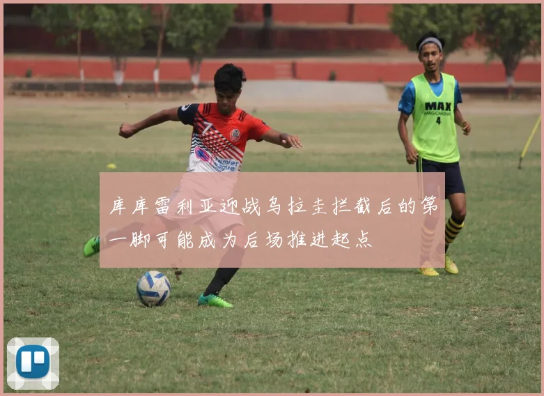 库库雷利亚迎战乌拉圭拦截后的第一脚可能成为后场推进起点