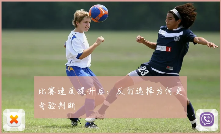 比赛速度提升后，反打选择为何更考验判断