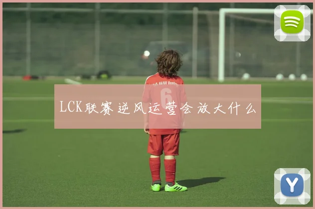 LCK联赛逆风运营会放大什么