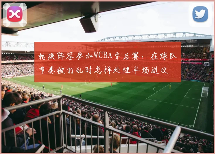 轮换阵容参加WCBA季后赛,在球队节奏被打乱时怎样处理半场进攻