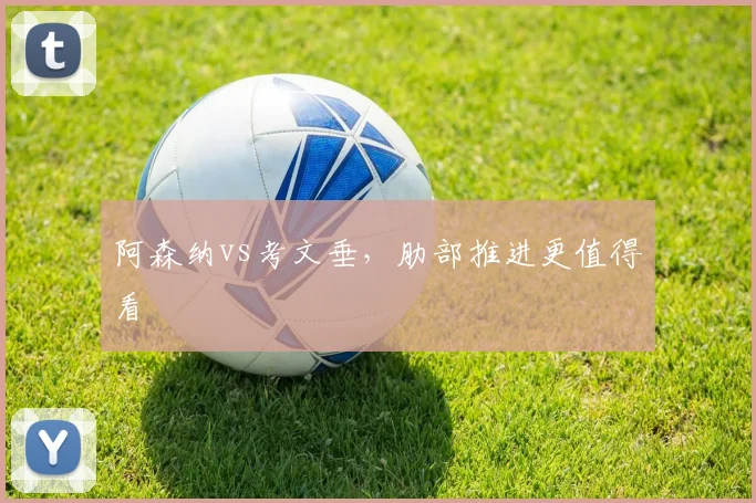 阿森纳vs考文垂，肋部推进更值得看