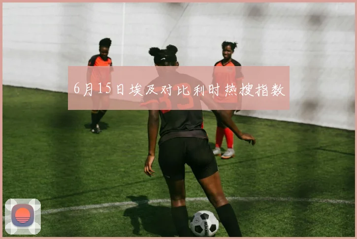6月15日埃及对比利时热搜指数