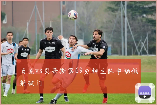 马竞vs贝蒂斯第69分钟主队中场低射破门