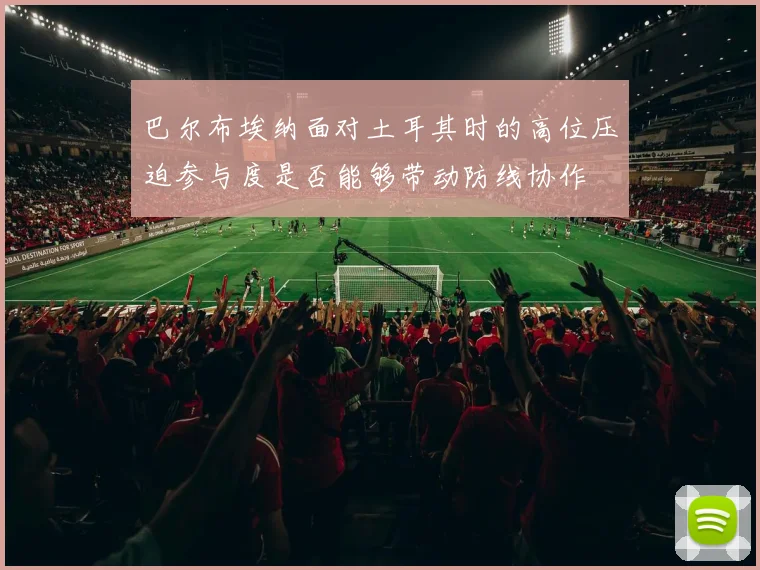 巴尔布埃纳面对土耳其时的高位压迫参与度是否能够带动防线协作