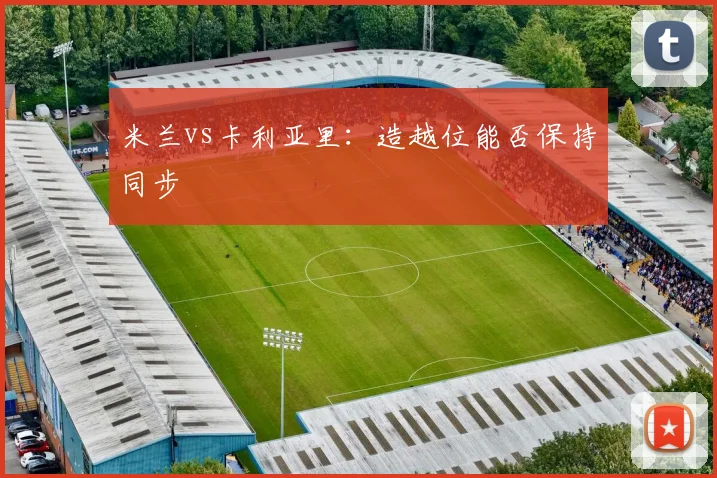米兰vs卡利亚里：造越位能否保持同步