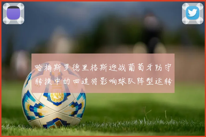 哈梅斯罗德里格斯迎战葡萄牙防守转换中的回追将影响球队阵型运转