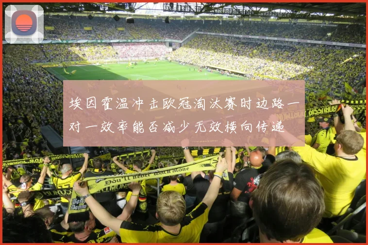 埃因霍温冲击欧冠淘汰赛时边路一对一效率能否减少无效横向传递