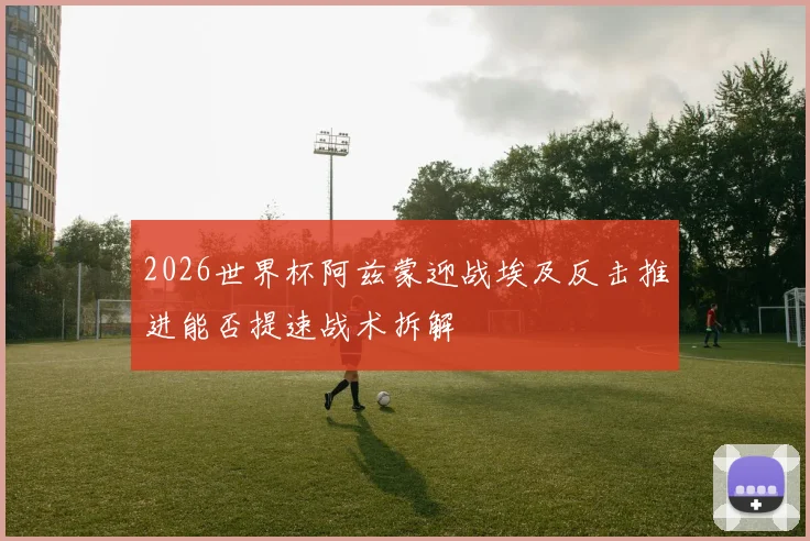 2026世界杯阿兹蒙迎战埃及反击推进能否提速战术拆解
