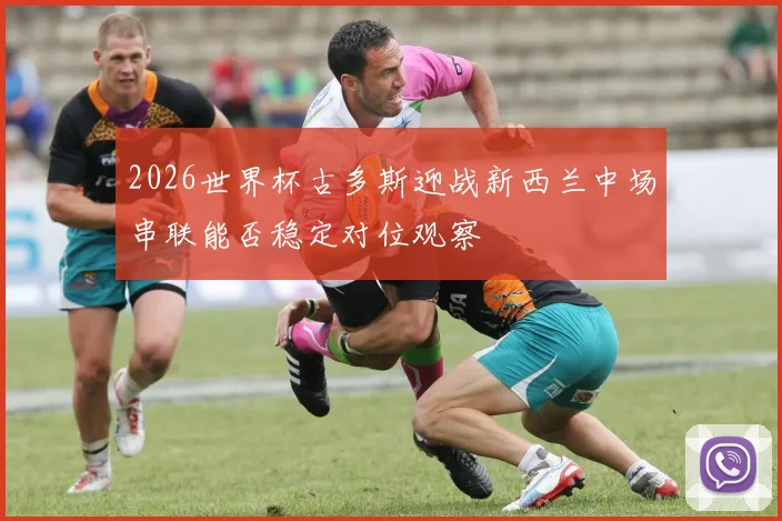 2026世界杯古多斯迎战新西兰中场串联能否稳定对位观察