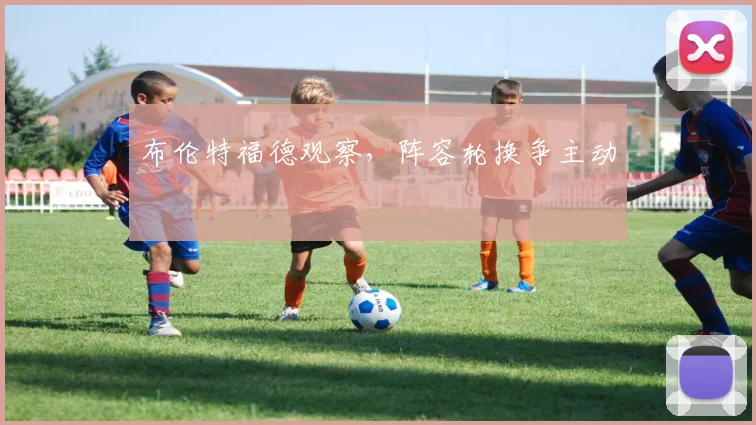 布伦特福德观察，阵容轮换争主动