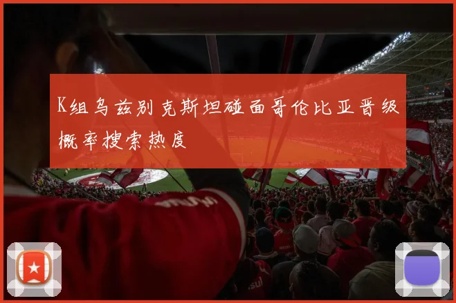 K组乌兹别克斯坦碰面哥伦比亚晋级概率搜索热度