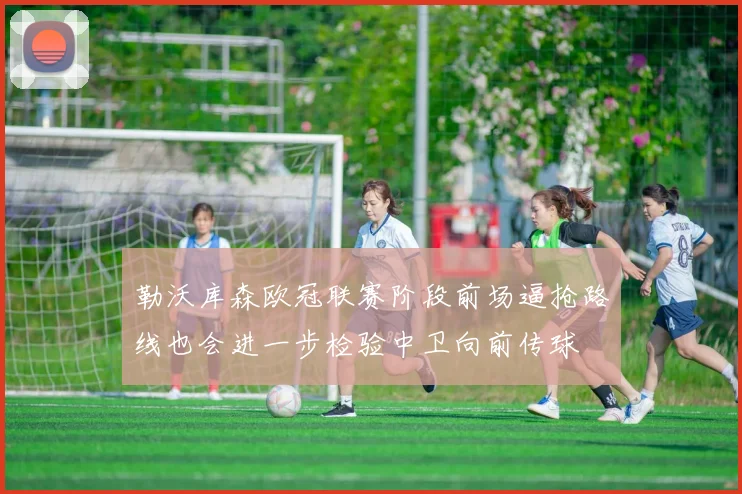 勒沃库森欧冠联赛阶段前场逼抢路线也会进一步检验中卫向前传球